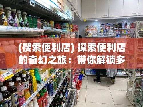 (搜索便利店) 探索便利店的奇幻之旅：带你解锁多样化商品与优质服务，打造社区生活新体验！