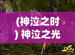 (神泣之时) 神泣之光：揭秘迦勒底古城的光芒背后，神秘而悲痛的传说