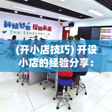 (开小店技巧) 开设小店的经验分享：如何精选热门商品，提升顾客满意度而开拓更大市场空间