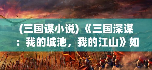 (三国谋小说) 《三国深谋：我的城池，我的江山》如何巧用战略在乱世称霸？