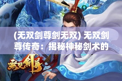 (无双剑尊剑无双) 无双剑尊传奇：揭秘神秘剑术的力量与影响，究竟能否称霸江湖？