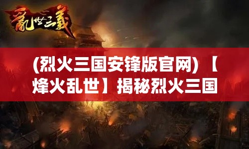 (烈火三国安锋版官网) 【烽火乱世】揭秘烈火三国：古战场策略与现代视角的完美融合