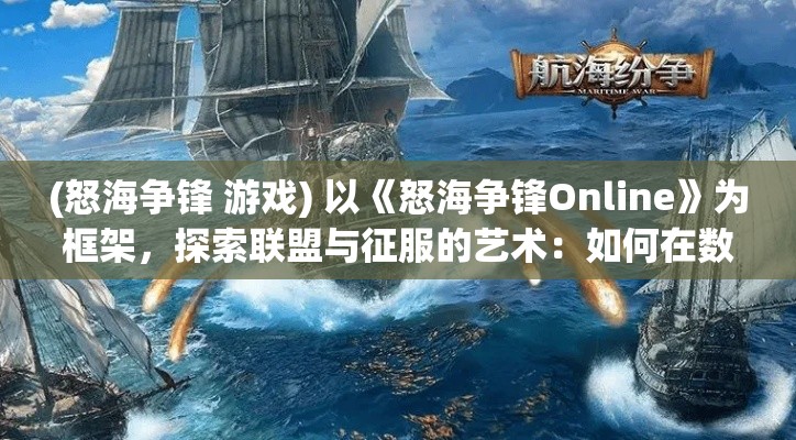 (怒海争锋 游戏) 以《怒海争锋Online》为框架，探索联盟与征服的艺术：如何在数字海洋中航行与胜利？