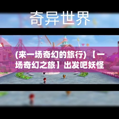 (来一场奇幻的旅行) 【一场奇幻之旅】出发吧妖怪：全新地图揭秘，一场颠覆想象的探险等你加入！