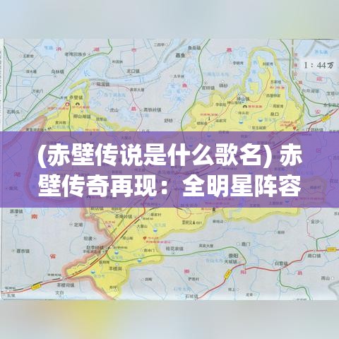 (赤壁传说是什么歌名) 赤壁传奇再现：全明星阵容引领古战场巅峰对决，谁将主宰三国风云！