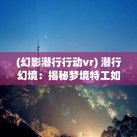 (幻影潜行行动vr) 潜行幻境：揭秘梦境特工如何控制心灵与揭开意识的秘密