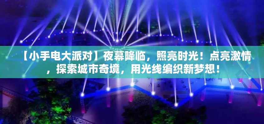 【小手电大派对】夜幕降临，照亮时光！点亮激情，探索城市奇境，用光线编织新梦想！