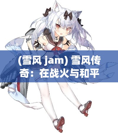 (雪风 jam) 雪风传奇：在战火与和平的边缘，如何以坚毅与忠诚守护港湾的舰娘故事