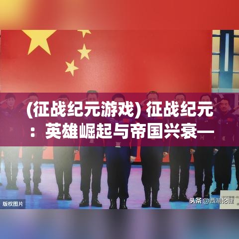 (征战纪元游戏) 征战纪元：英雄崛起与帝国兴衰——战火中逝去的荣耀与新希望的曙光