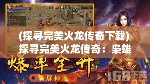 (探寻完美火龙传奇下载) 探寻完美火龙传奇：枭雄纵横，巨力崛起！逐梦中的传奇，在勇敢与智慧中尽显英雄本色。