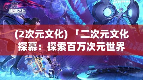 (2次元文化) 「二次元文化探幕：探索百万次元世界的奥秘与魅力」- 打开神秘的二次元大门，感受千万粉丝的热情与创意。